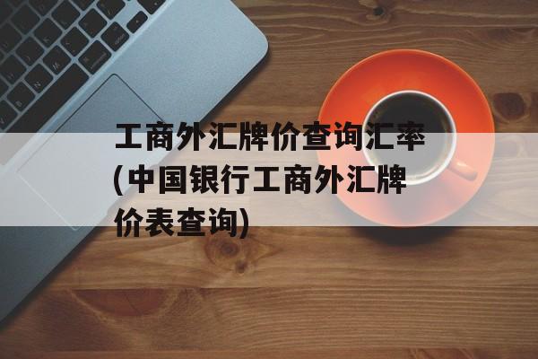 工商外汇牌价查询汇率(中国银行工商外汇牌价表查询)