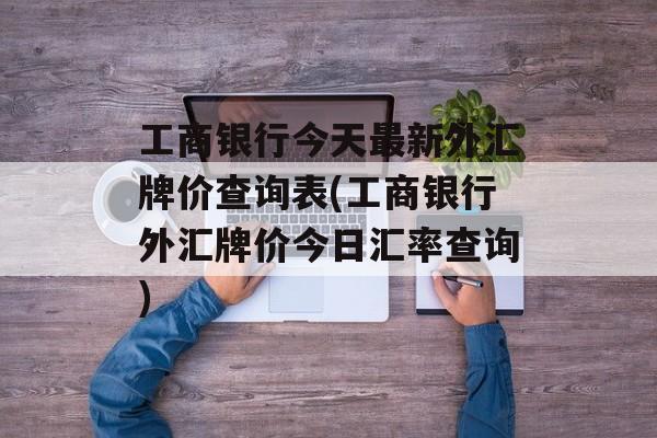 工商银行今天最新外汇牌价查询表(工商银行外汇牌价今日汇率查询)