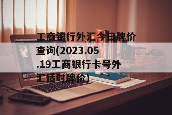 工商银行外汇今日牌价查询(2023.05.19工商银行卡号外汇适时牌价)