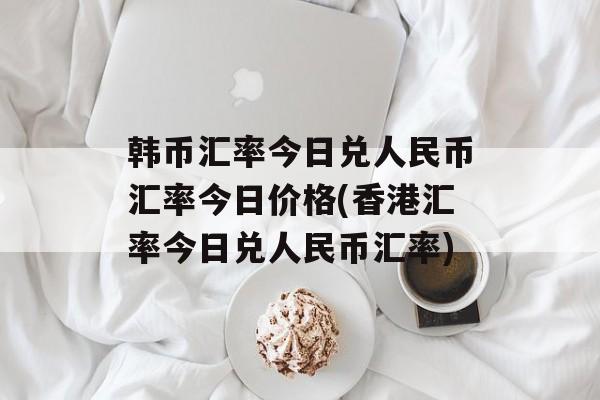 韩币汇率今日兑人民币汇率今日价格(香港汇率今日兑人民币汇率)