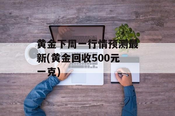 黄金下周一行情预测最新(黄金回收500元一克)