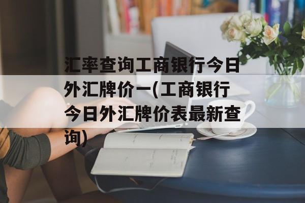 汇率查询工商银行今日外汇牌价一(工商银行今日外汇牌价表最新查询)