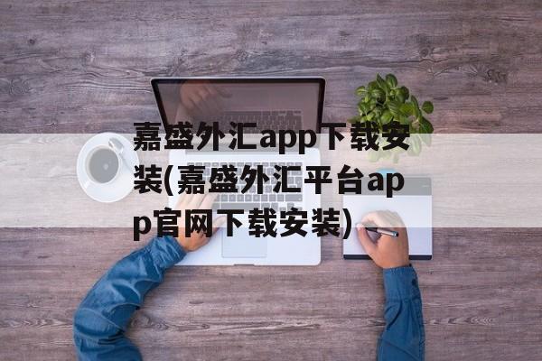 嘉盛外汇app下载安装(嘉盛外汇平台app官网下载安装)