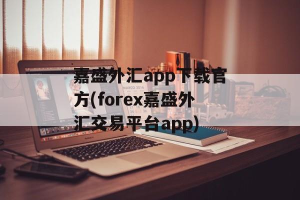 嘉盛外汇app下载官方(forex嘉盛外汇交易平台app)