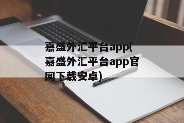 嘉盛外汇平台app(嘉盛外汇平台app官网下载安卓)