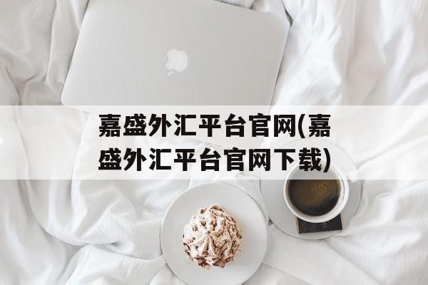 嘉盛外汇平台官网(嘉盛外汇平台官网下载)