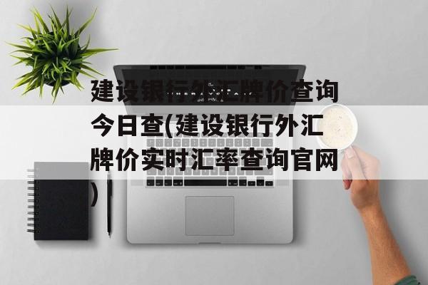 建设银行外汇牌价查询今日查(建设银行外汇牌价实时汇率查询官网)