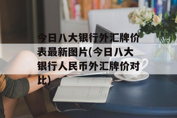 今日八大银行外汇牌价表最新图片(今日八大银行人民币外汇牌价对比)