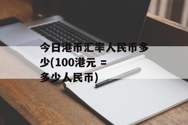 今日港币汇率人民币多少(100港元 = 多少人民币)