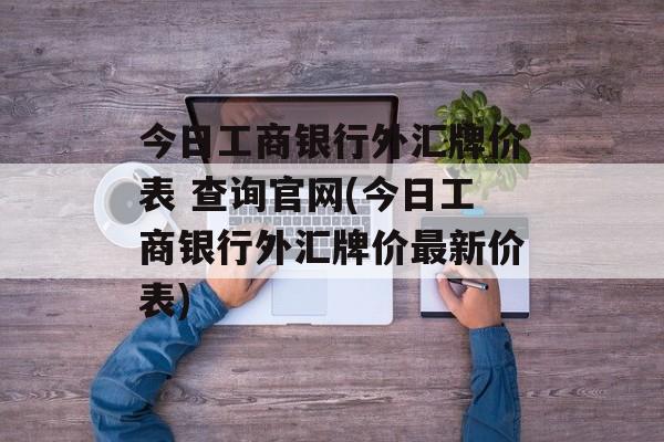 今日工商银行外汇牌价表 查询官网(今日工商银行外汇牌价最新价表)