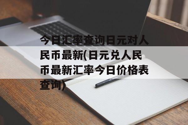 今日汇率查询日元对人民币最新(日元兑人民币最新汇率今日价格表查询)