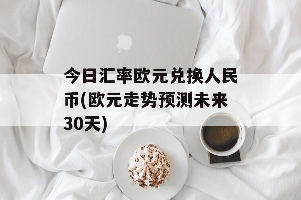 今日汇率欧元兑换人民币(欧元走势预测未来30天)