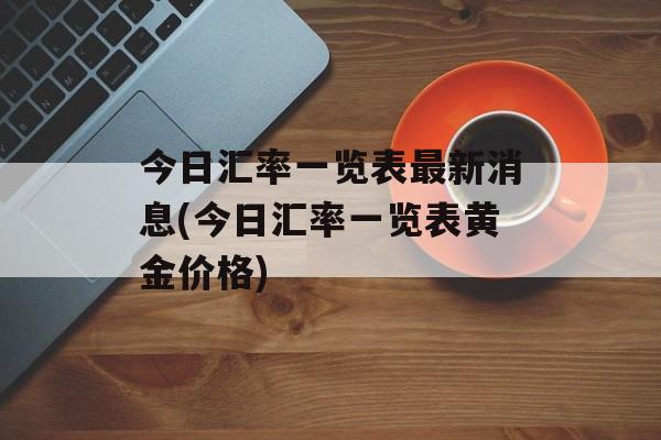 今日汇率一览表最新消息(今日汇率一览表黄金价格)