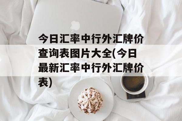 今日汇率中行外汇牌价查询表图片大全(今日最新汇率中行外汇牌价表)