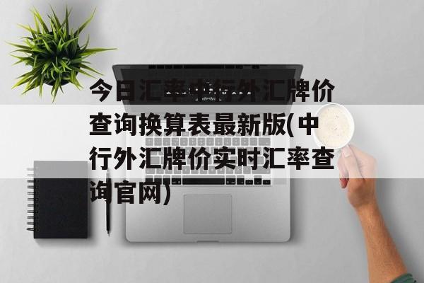 今日汇率中行外汇牌价查询换算表最新版(中行外汇牌价实时汇率查询官网)