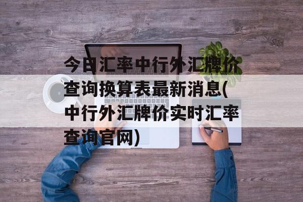 今日汇率中行外汇牌价查询换算表最新消息(中行外汇牌价实时汇率查询官网)