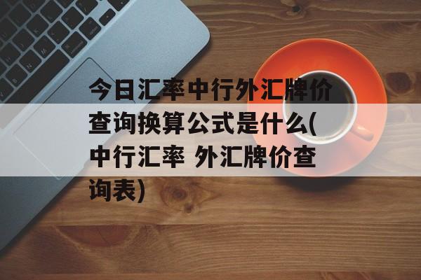 今日汇率中行外汇牌价查询换算公式是什么(中行汇率 外汇牌价查询表)