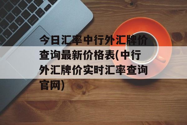 今日汇率中行外汇牌价查询最新价格表(中行外汇牌价实时汇率查询官网)