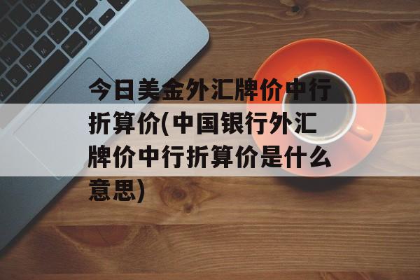 今日美金外汇牌价中行折算价(中国银行外汇牌价中行折算价是什么意思)