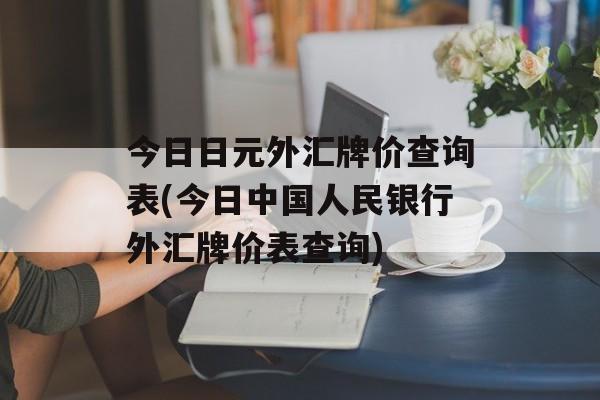 今日日元外汇牌价查询表(今日中国人民银行外汇牌价表查询)