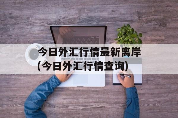 今日外汇行情最新离岸(今日外汇行情查询)