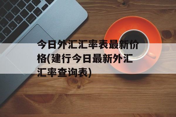 今日外汇汇率表最新价格(建行今日最新外汇汇率查询表)