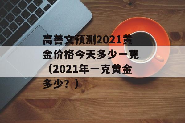 高善文预测2021黄金价格今天多少一克 （2021年一克黄金多少？）