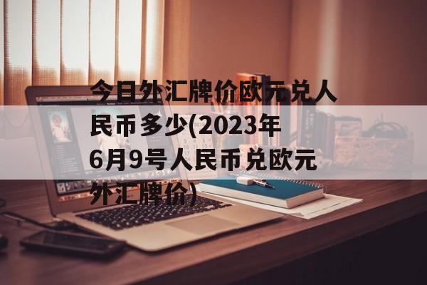 今日外汇牌价欧元兑人民币多少(2023年6月9号人民币兑欧元外汇牌价)