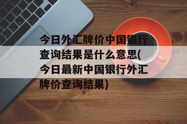 今日外汇牌价中国银行查询结果是什么意思(今日最新中国银行外汇牌价查询结果)