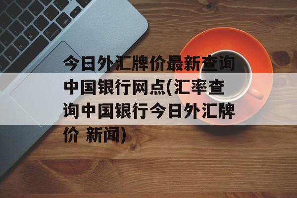 今日外汇牌价最新查询中国银行网点(汇率查询中国银行今日外汇牌价 新闻)