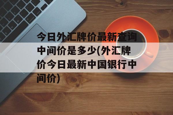 今日外汇牌价最新查询中间价是多少(外汇牌价今日最新中国银行中间价)