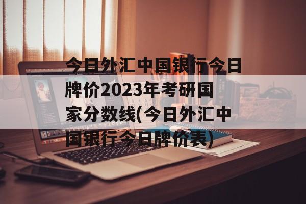 今日外汇中国银行今日牌价2023年考研国家分数线(今日外汇中国银行今日牌价表)