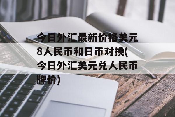 今日外汇最新价格美元8人民币和日币对换(今日外汇美元兑人民币牌价)