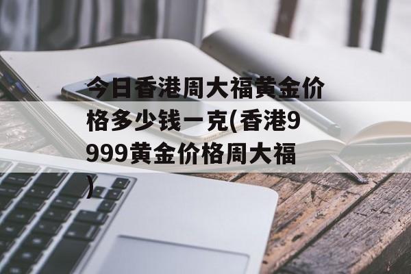 今日香港周大福黄金价格多少钱一克(香港9999黄金价格周大福)