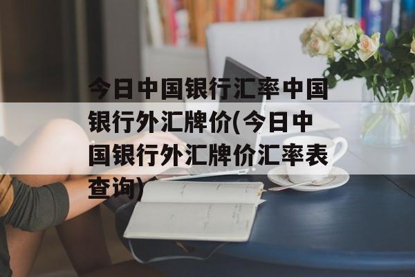 今日中国银行汇率中国银行外汇牌价(今日中国银行外汇牌价汇率表查询)