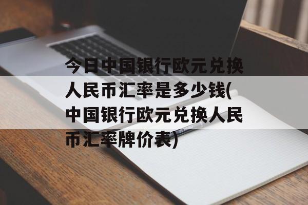 今日中国银行欧元兑换人民币汇率是多少钱(中国银行欧元兑换人民币汇率牌价表)