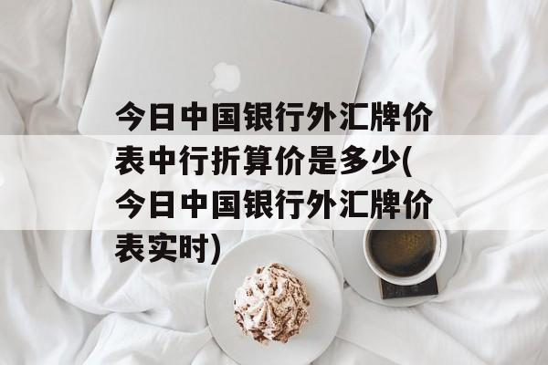 今日中国银行外汇牌价表中行折算价是多少(今日中国银行外汇牌价表实时)