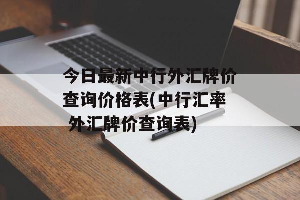 今日最新中行外汇牌价查询价格表(中行汇率 外汇牌价查询表)