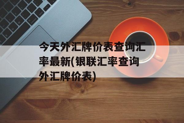 今天外汇牌价表查询汇率最新(银联汇率查询外汇牌价表)