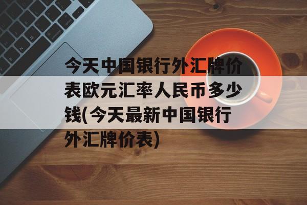 今天中国银行外汇牌价表欧元汇率人民币多少钱(今天最新中国银行外汇牌价表)