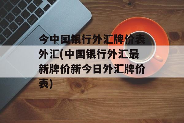 今中国银行外汇牌价表外汇(中国银行外汇最新牌价新今日外汇牌价表)