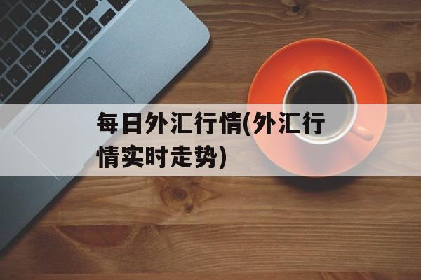 每日外汇行情(外汇行情实时走势)