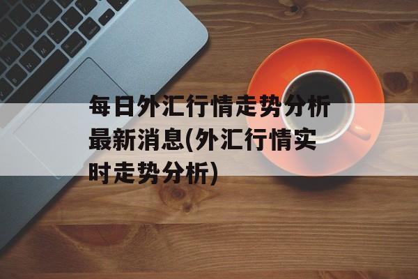 每日外汇行情走势分析最新消息(外汇行情实时走势分析)