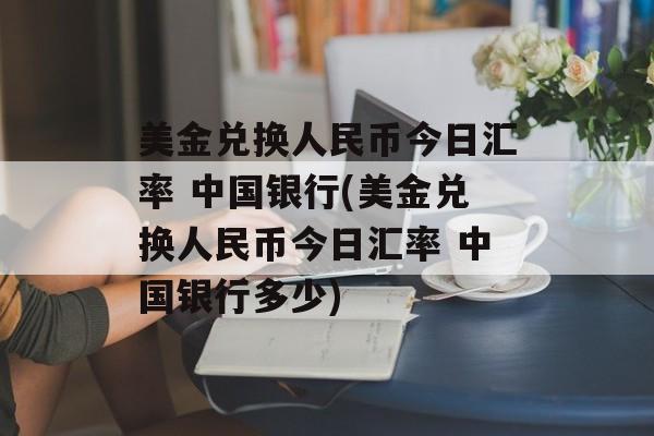 美金兑换人民币今日汇率 中国银行(美金兑换人民币今日汇率 中国银行多少)