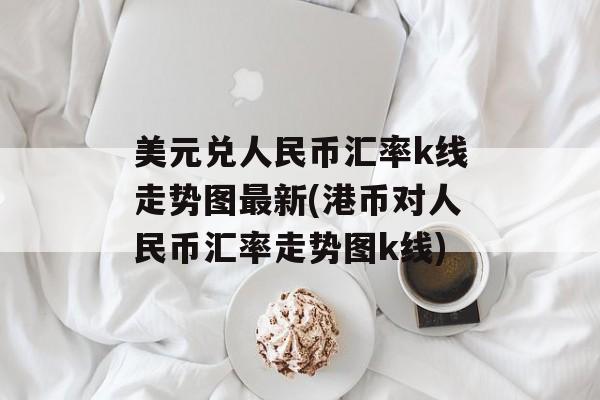 美元兑人民币汇率k线走势图最新(港币对人民币汇率走势图k线)