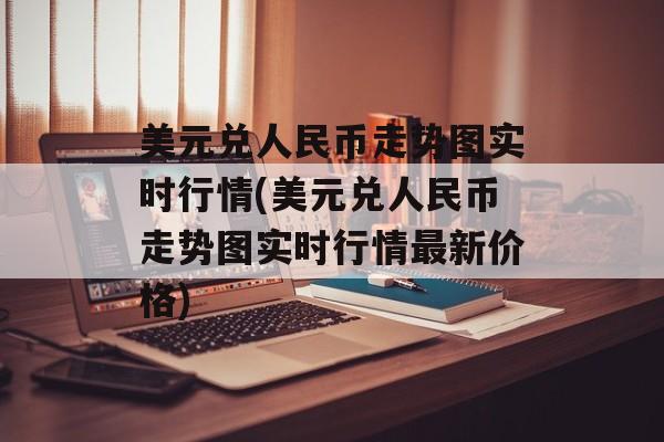 美元兑人民币走势图实时行情(美元兑人民币走势图实时行情最新价格)