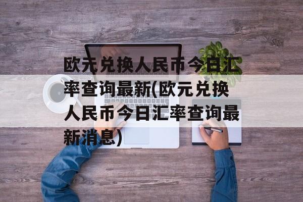 欧元兑换人民币今日汇率查询最新(欧元兑换人民币今日汇率查询最新消息)