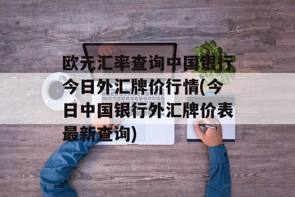 欧元汇率查询中国银行今日外汇牌价行情(今日中国银行外汇牌价表最新查询)