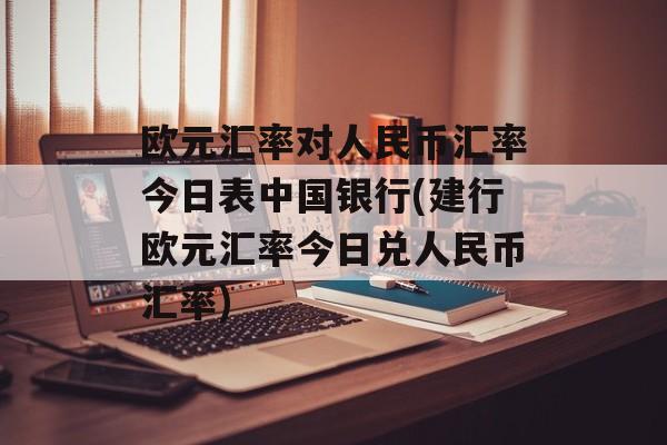 欧元汇率对人民币汇率今日表中国银行(建行欧元汇率今日兑人民币汇率)