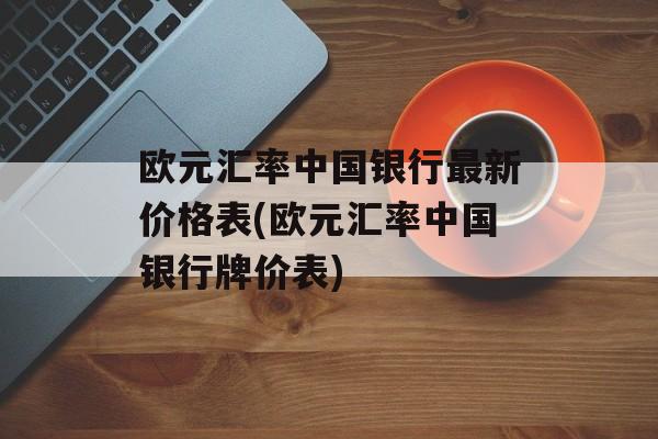 欧元汇率中国银行最新价格表(欧元汇率中国银行牌价表)